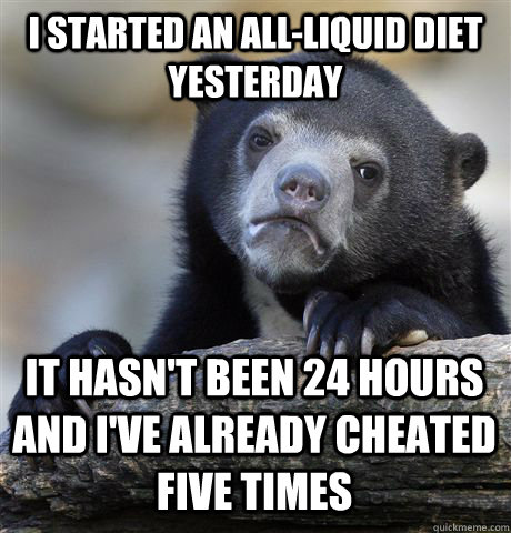 I started an all-liquid diet yesterday It hasn't been 24 hours and I've already cheated five times - I started an all-liquid diet yesterday It hasn't been 24 hours and I've already cheated five times  Confession Bear