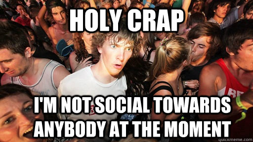 Holy crap I'm not social towards anybody at the moment  Sudden Clarity Clarence