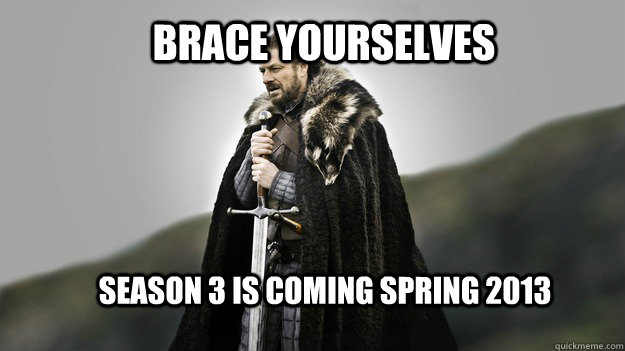 Brace yourselves Season 3 is coming spring 2013  Ned stark winter is coming