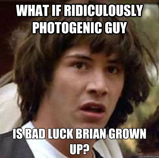 What if Ridiculously Photogenic Guy Is Bad Luck Brian grown up? - What if Ridiculously Photogenic Guy Is Bad Luck Brian grown up?  conspiracy keanu