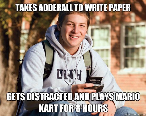 takes adderall to write paper gets distracted and plays mario kart for 8 hours  - takes adderall to write paper gets distracted and plays mario kart for 8 hours   College Freshman