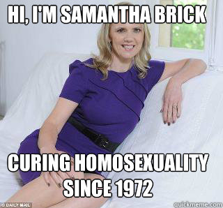 Hi, I'm Samantha Brick  curing Homosexuality since 1972  Samantha Brick