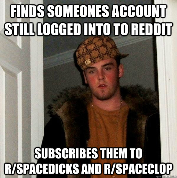 Finds someones account still logged into to reddit subscribes them to r/spacedicks and r/spaceclop  Scumbag Steve