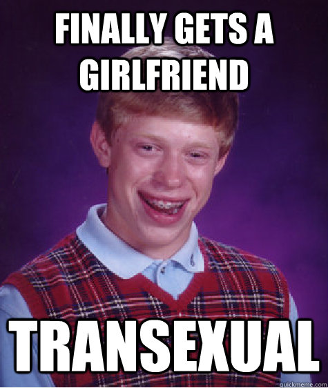 Finally gets a girlfriend Transexual  Bad Luck Brian