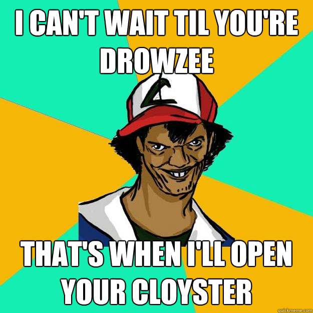 i can't wait til you're drowzee that's when i'll open your cloyster  Ash Pedreiro