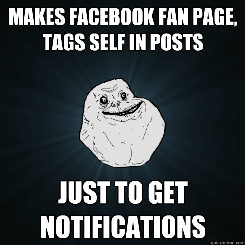 makes facebook fan page,
tags self in posts just to get notifications
  Forever Alone