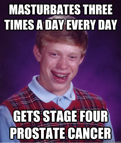 Masturbates three times a day every day gets stage four prostate cancer  Bad Luck Brian