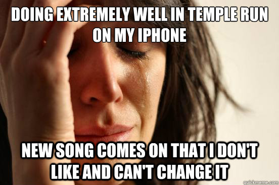 Doing extremely well in Temple Run on my iphone  new song comes on that i don't like and can't change it  First World Problems