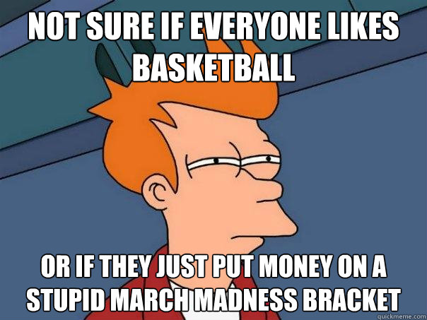 Not sure if everyone likes basketball Or if they just put money on a stupid march madness bracket  Futurama Fry