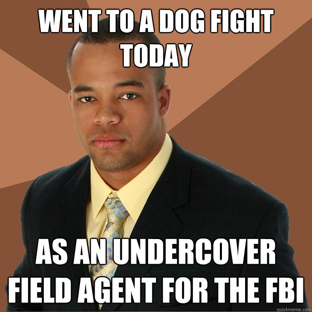 went to a dog fight today as an undercover field agent for the FBI - went to a dog fight today as an undercover field agent for the FBI  Successful Black Man