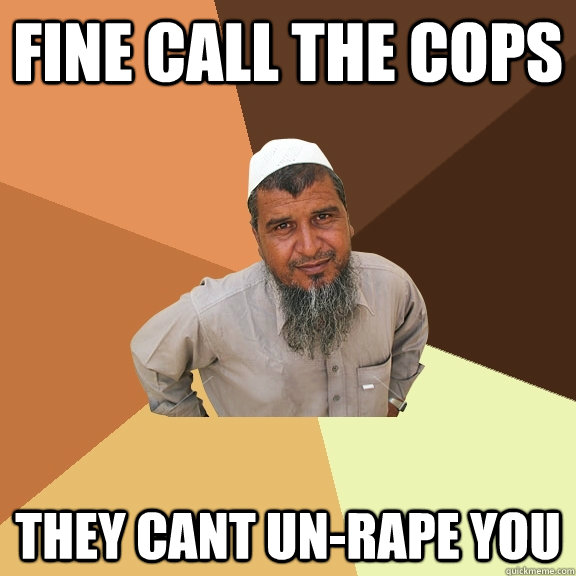 fine call the cops they cant un-rape you - fine call the cops they cant un-rape you  Ordinary Muslim Man