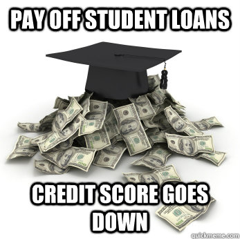 PAY OFF STUDENT LOANs CREDIT SCORE GOES DOWN - PAY OFF STUDENT LOANs CREDIT SCORE GOES DOWN  Scumbag Grad Loans