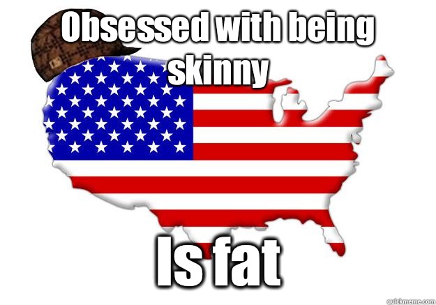 Obsessed with being skinny Is fat  Scumbag america