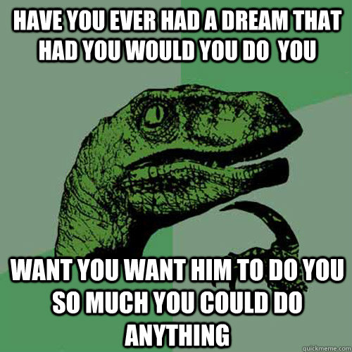 have you ever had a dream that had you would you do  you want you want him to do you so much you could do anything  Philosoraptor