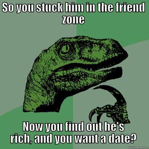 SO YOU STUCK HIM IN THE FRIEND ZONE NOW YOU FIND OUT HE'S RICH, AND YOU WANT A DATE? Philosoraptor