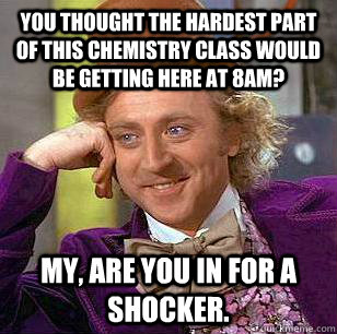 you thought the hardest part of this chemistry class would be getting here at 8AM? My, are you in for a shocker. - you thought the hardest part of this chemistry class would be getting here at 8AM? My, are you in for a shocker.  Condescending Wonka