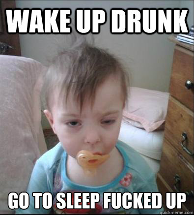 wake up drunk go to sleep fucked up  Party Toddler