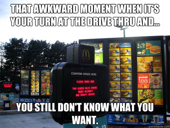 That awkward moment when it's your turn at the drive thru and... you still don't know what you want.  