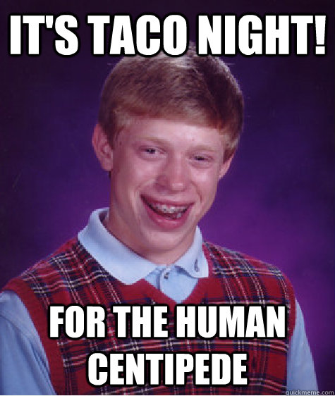 IT'S TACO NIGHT! FOR THE HUMAN CENTIPEDE - IT'S TACO NIGHT! FOR THE HUMAN CENTIPEDE  Bad Luck Brian