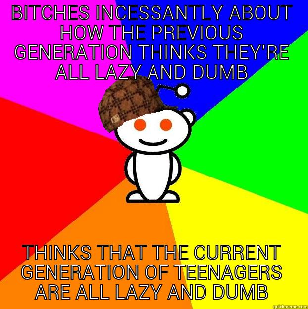 BITCHES INCESSANTLY ABOUT HOW THE PREVIOUS GENERATION THINKS THEY'RE ALL LAZY AND DUMB THINKS THAT THE CURRENT GENERATION OF TEENAGERS ARE ALL LAZY AND DUMB Scumbag Redditor