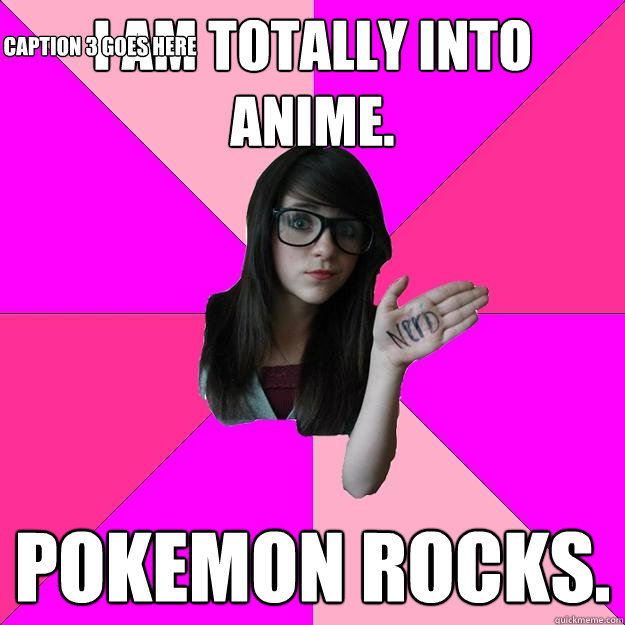 I AM TOTALLY INTO ANIME. POKEMON ROCKS. Caption 3 goes here  Idiot Nerd Girl