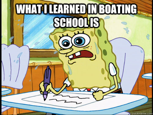 What I learned in Boating school is  - What I learned in Boating school is   all day, every day.