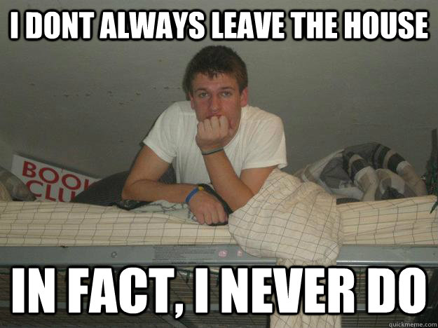 I dont always leave the house in fact, i never do  