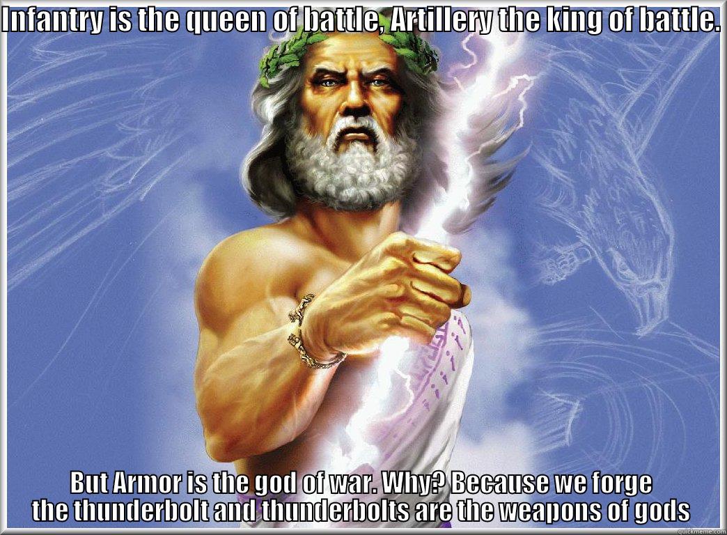 INFANTRY IS THE QUEEN OF BATTLE, ARTILLERY THE KING OF BATTLE.  BUT ARMOR IS THE GOD OF WAR. WHY? BECAUSE WE FORGE THE THUNDERBOLT AND THUNDERBOLTS ARE THE WEAPONS OF GODS Misc