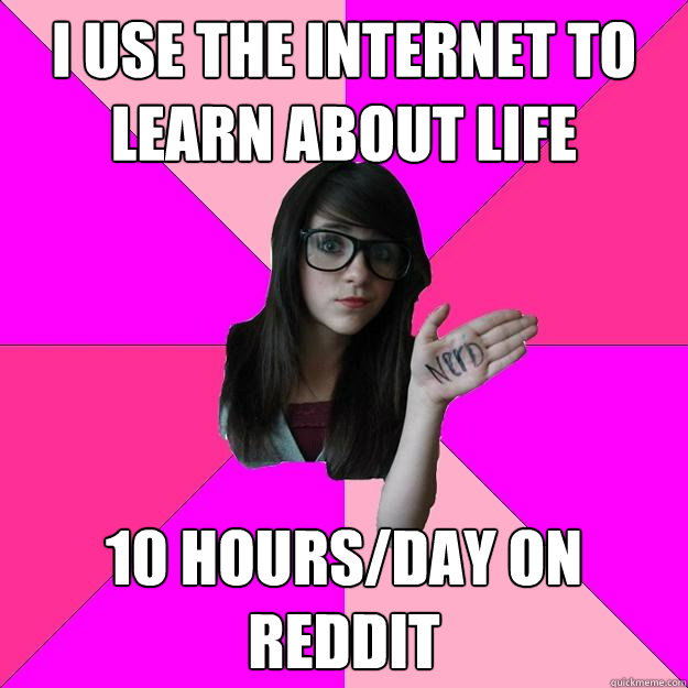 i use the internet to learn about life 10 hours/day on reddit  Idiot Nerd Girl