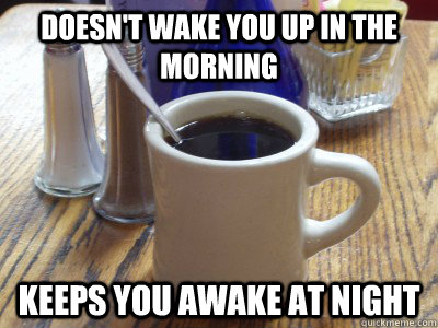 doesn't wake you up in the morning keeps you awake at night  