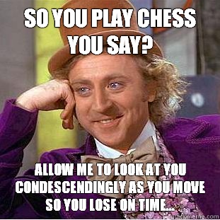 So you play chess you say? allow me to look at you condescendingly as you move so you lose on time...  Condescending Wonka