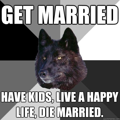 Get married Have kids, live a happy life, die married.  Sanity Wolf