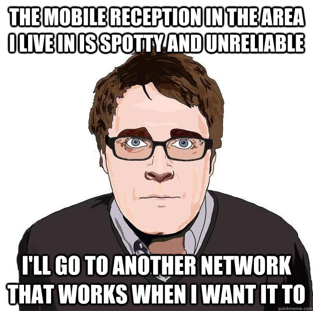 The mobile reception in the area I live in is spotty and unreliable I'll go to another network that works when I want it to  Always Online Adam Orth