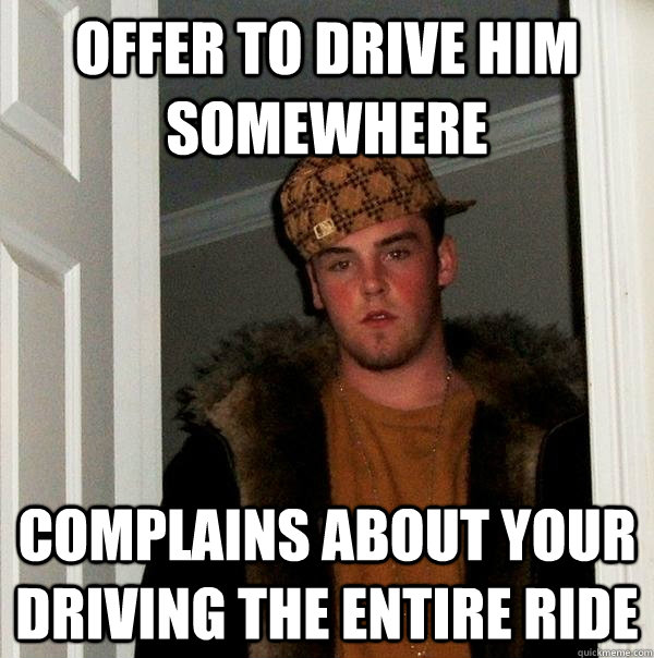 Offer to drive him somewhere Complains about your driving the entire ride  Scumbag Steve