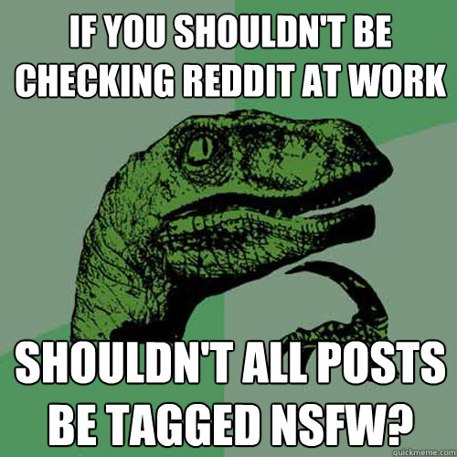 if you shouldn't be checking reddit at work shouldn't all posts be tagged NSFW?  Philosoraptor