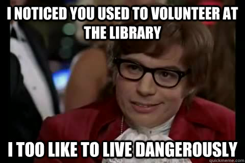 I NOTICED YOU USED TO VOLUNTEER AT THE LIBRARY i TOO like to live Dangerously  Dangerously - Austin Powers