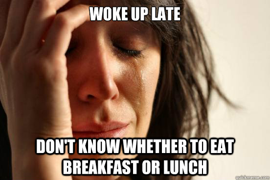 Woke up late Don't know whether to eat breakfast or lunch - Woke up late Don't know whether to eat breakfast or lunch  First World Problems