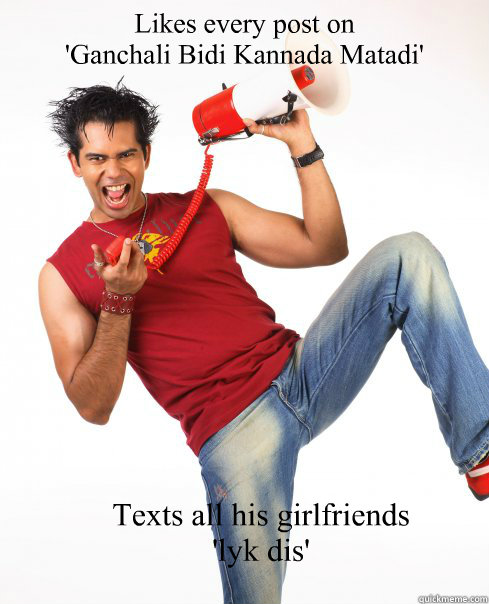 Likes every post on   
'Ganchali Bidi Kannada Matadi'  Texts all his girlfriends 
'lyk dis' - Likes every post on   
'Ganchali Bidi Kannada Matadi'  Texts all his girlfriends 
'lyk dis'  Old Bangalore Hipster