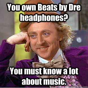 You own Beats by Dre headphones? You must know a lot about music. - You own Beats by Dre headphones? You must know a lot about music.  Creepy Wonka