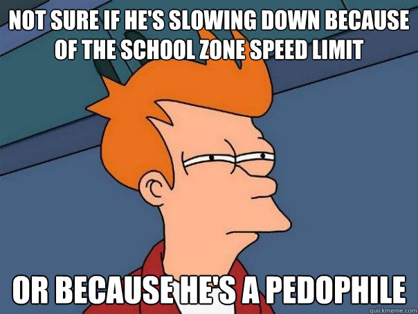 not sure if he's slowing down because of the school zone speed limit Or because he's a pedophile - not sure if he's slowing down because of the school zone speed limit Or because he's a pedophile  Futurama Fry