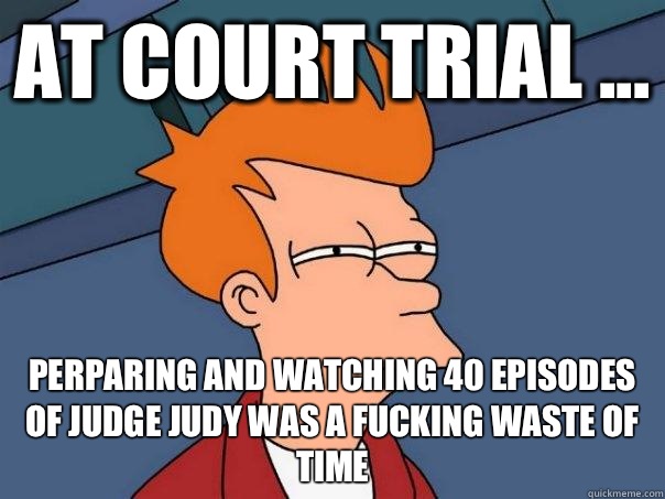 At court trial ... Perparing and watching 40 episodes of Judge Judy was a fucking waste of time  Futurama Fry