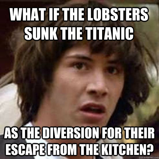 What if the lobsters sunk the Titanic  as the diversion for their escape from the kitchen? - What if the lobsters sunk the Titanic  as the diversion for their escape from the kitchen?  conspiracy keanu