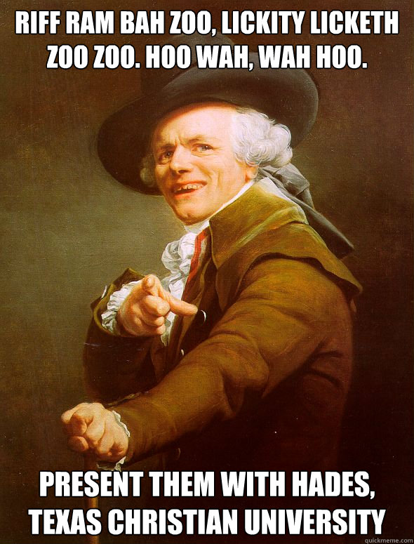 riff ram bah zoo, lickity licketh zoo zoo. Hoo wah, wah hoo. Present them with hades, texas christian university  Joseph Ducreux