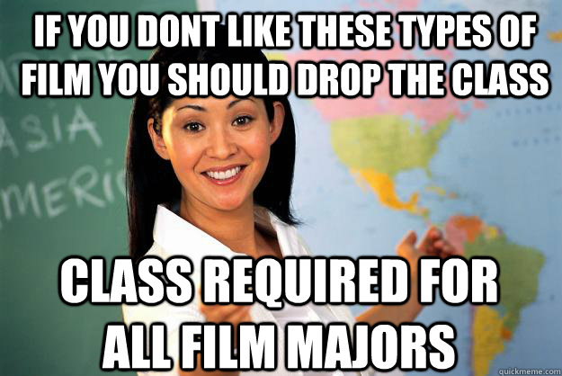 If you dont like these types of film you should drop the class Class required for all film majors - If you dont like these types of film you should drop the class Class required for all film majors  Unhelpful High School Teacher