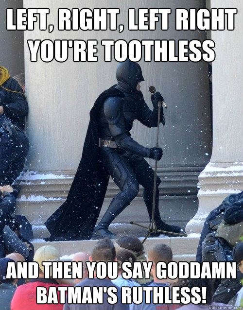 Left, right, left right you're toothless And then you say Goddamn Batman's ruthless!  Karaoke Batman