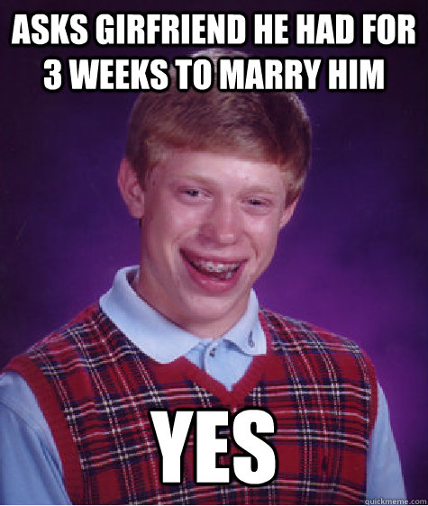 Asks girfriend he had for 3 weeks to marry him yes  Bad Luck Brian