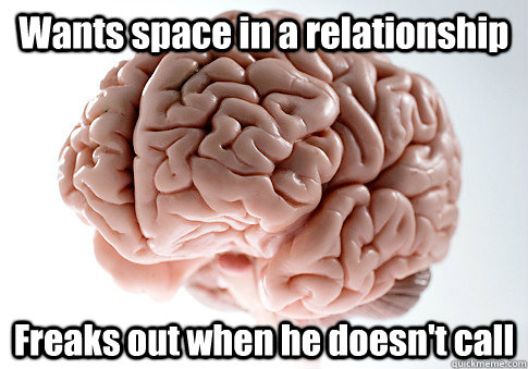 Wants space in a relationship Freaks out when he doesn't call    Scumbag Brain