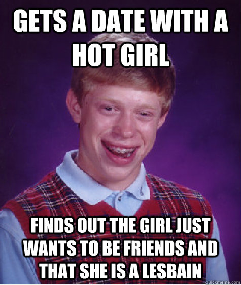 Gets a date with a hot girl Finds out the girl just wants to be friends and that she is a lesbain  Bad Luck Brian