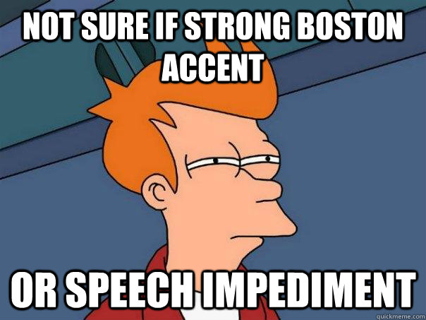 Not sure if strong boston accent Or speech impediment   Futurama Fry