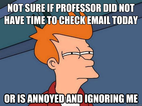 Not sure if Professor did not have time to check email today or is annoyed and ignoring me  Futurama Fry